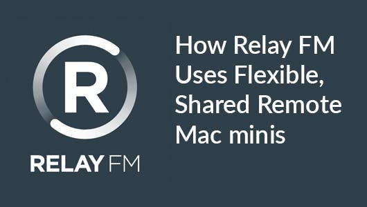 RELAY FM uses flexible, shared, remote Mac minis.